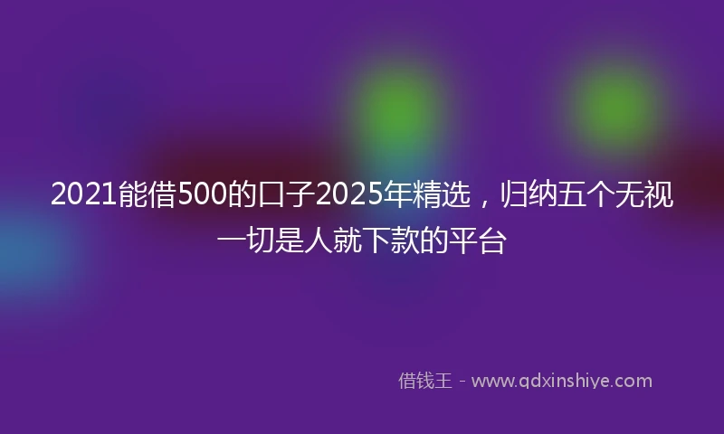 2021能借500的口子2025年精选，归纳五个无视一切是人就下款的平台