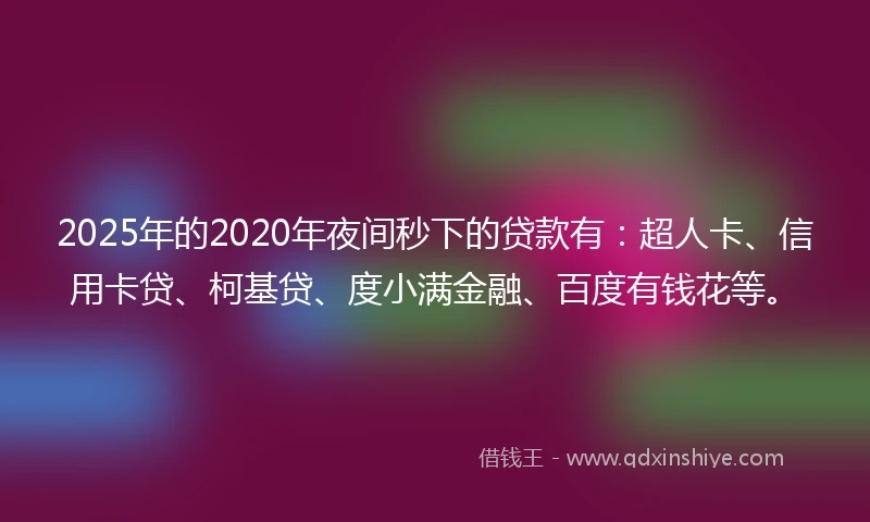 2025年的2020年夜间秒下的贷款有：超人卡、信用卡贷、柯基贷、度小满金融、百度有钱花等。