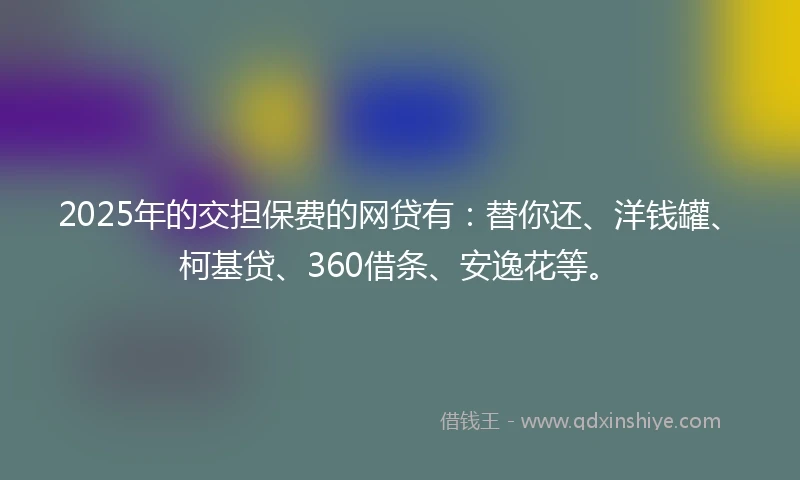 2025年的交担保费的网贷有：替你还、洋钱罐、柯基贷、360借条、安逸花等。