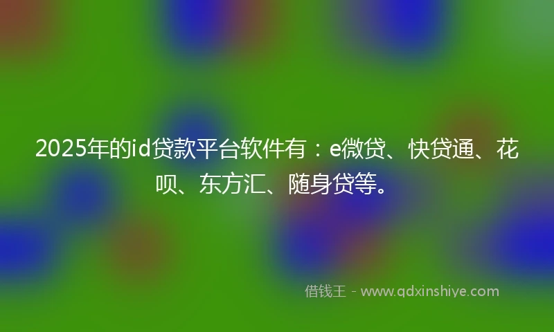 2025年的id贷款平台软件有：e微贷、快贷通、花呗、东方汇、随身贷等。