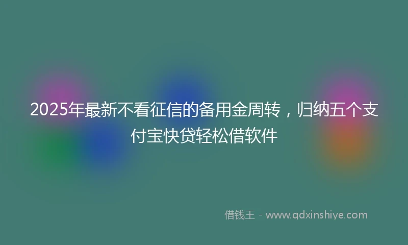 2025年最新不看征信的备用金周转，归纳五个支付宝快贷轻松借软件