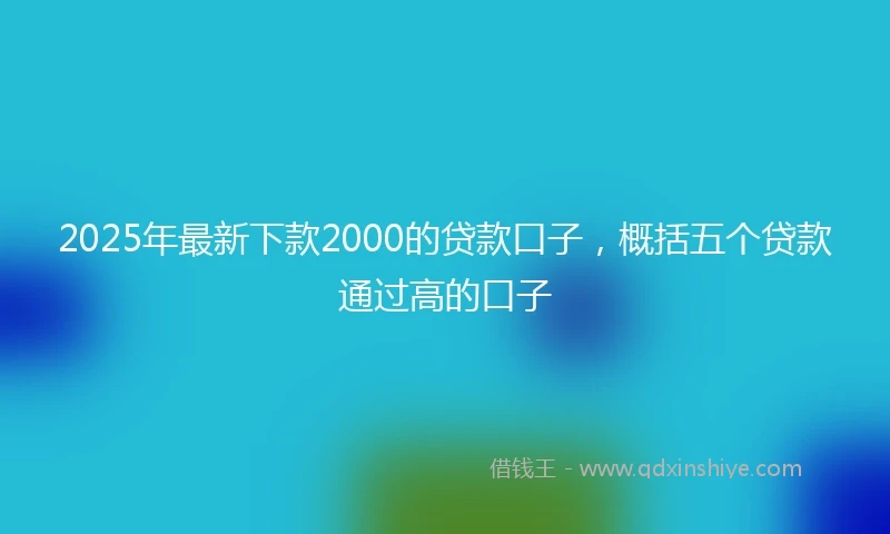 2025年最新下款2000的贷款口子，概括五个贷款通过高的口子