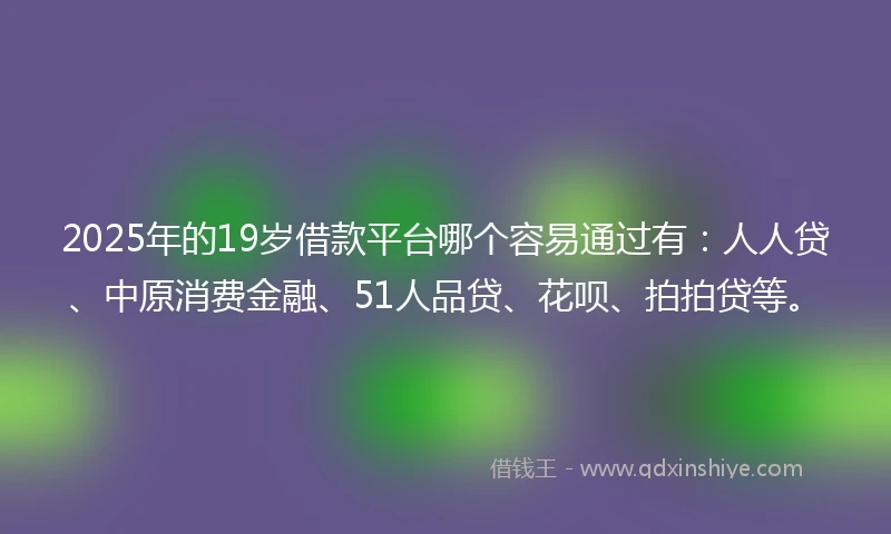 2025年的19岁借款平台哪个容易通过有：人人贷、中原消费金融、51人品贷、花呗、拍拍贷等。
