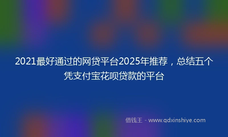 2021最好通过的网贷平台2025年推荐，总结五个凭支付宝花呗贷款的平台