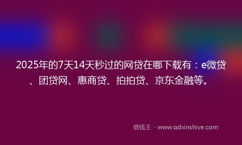 2025年的7天14天秒过的网贷在哪下载有：e微贷、团贷网、惠商贷、拍拍贷、京东金融等。