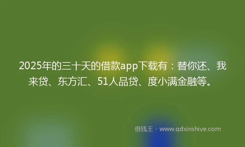 2025年的三十天的借款app下载有：替你还、我来贷、东方汇、51人品贷、度小满金融等。