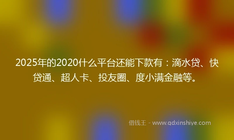 2025年的2020什么平台还能下款有：滴水贷、快贷通、超人卡、投友圈、度小满金融等。