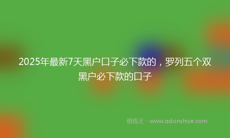 2025年最新7天黑户口子必下款的，罗列五个双黑户必下款的口子