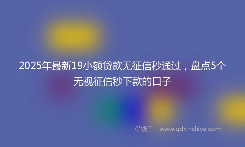 2025年最新19小额贷款无征信秒通过，盘点5个无视征信秒下款的口子