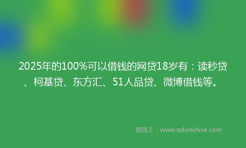 2025年的100%可以借钱的网贷18岁有：读秒贷、柯基贷、东方汇、51人品贷、微博借钱等。
