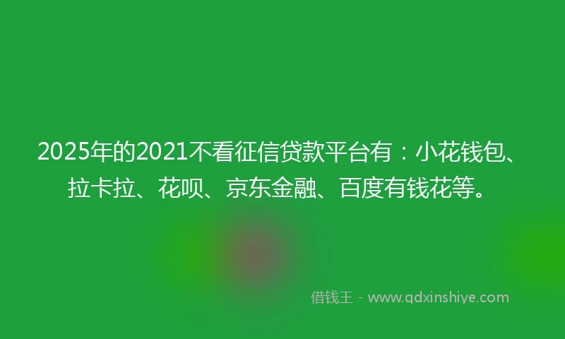 2025年的2021不看征信贷款平台有：小花钱包、拉卡拉、花呗、京东金融、百度有钱花等。
