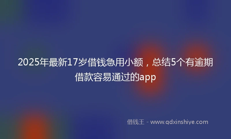 2025年最新17岁借钱急用小额，总结5个有逾期借款容易通过的app