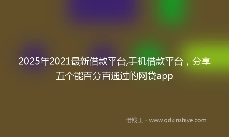 2025年2021最新借款平台,手机借款平台，分享五个能百分百通过的网贷app