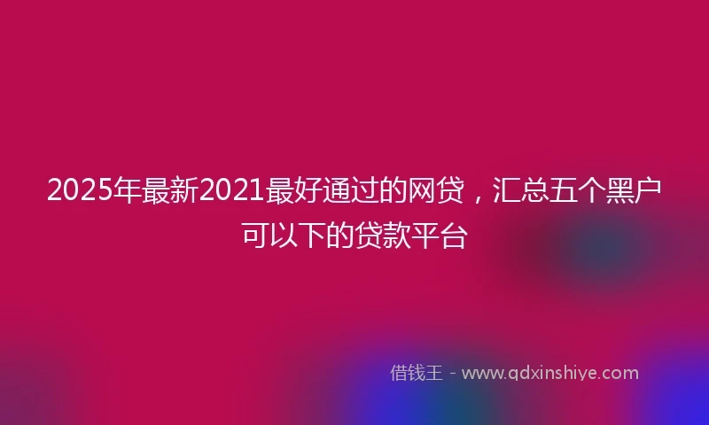2025年最新2021最好通过的网贷，汇总五个黑户可以下的贷款平台