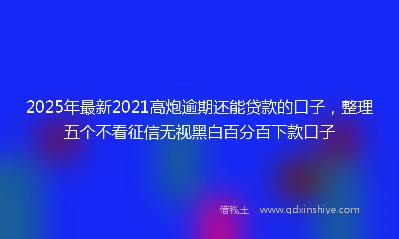 2025年最新2021高炮逾期还能贷款的口子，整理五个不看征信无视黑白百分百下款口子