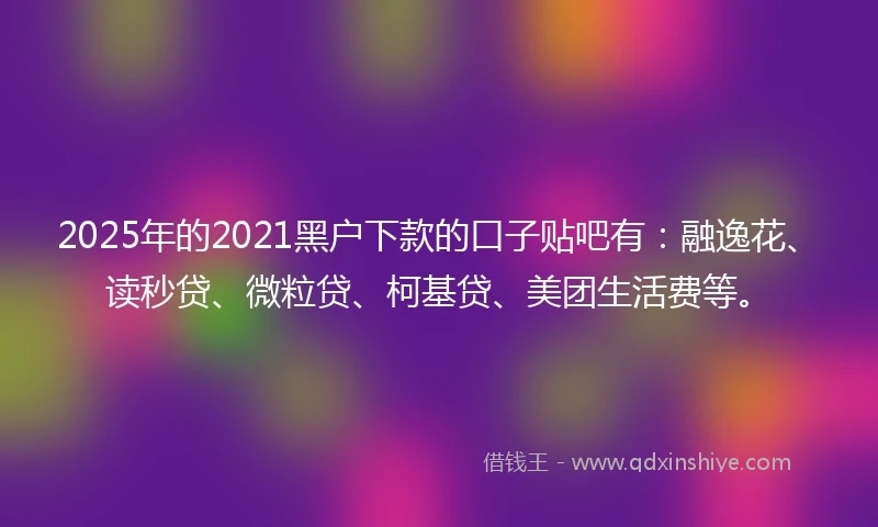 2025年的2021黑户下款的口子贴吧有：融逸花、读秒贷、微粒贷、柯基贷、美团生活费等。