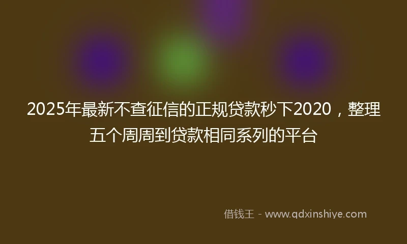 2025年最新不查征信的正规贷款秒下2020，整理五个周周到贷款相同系列的平台