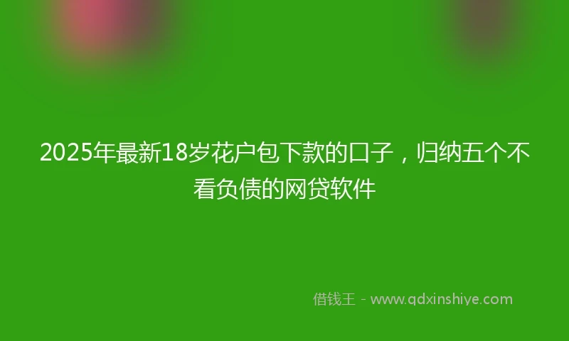 2025年最新18岁花户包下款的口子，归纳五个不看负债的网贷软件