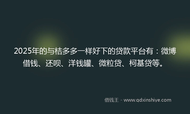 2025年的与桔多多一样好下的贷款平台有：微博借钱、还呗、洋钱罐、微粒贷、柯基贷等。