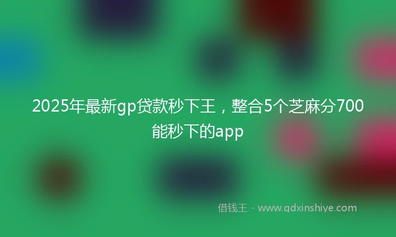 2025年最新gp贷款秒下王，整合5个芝麻分700能秒下的app