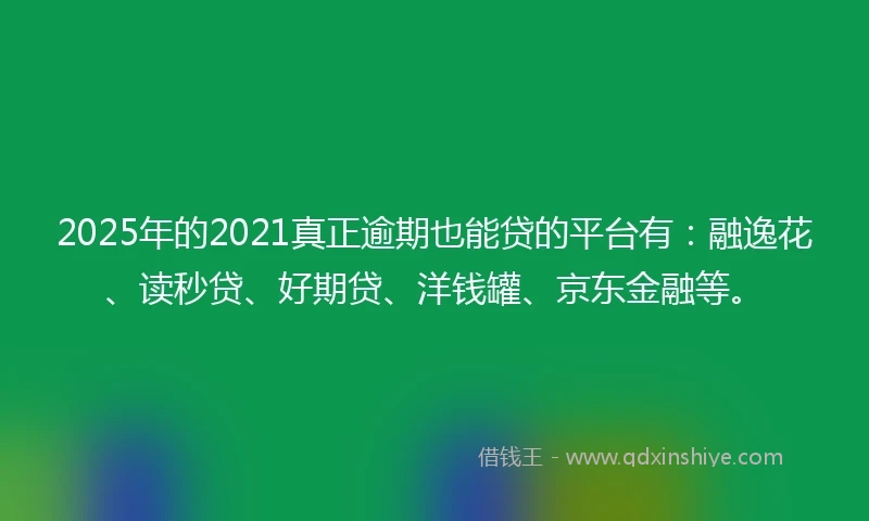 2025年的2021真正逾期也能贷的平台有：融逸花、读秒贷、好期贷、洋钱罐、京东金融等。