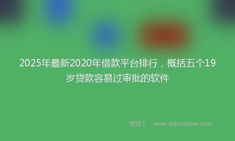 2025年最新2020年借款平台排行，概括五个19岁贷款容易过审批的软件