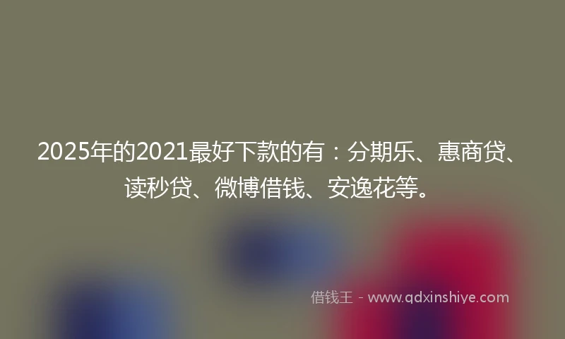 2025年的2021最好下款的有：分期乐、惠商贷、读秒贷、微博借钱、安逸花等。