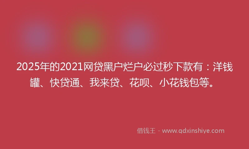 2025年的2021网贷黑户烂户必过秒下款有：洋钱罐、快贷通、我来贷、花呗、小花钱包等。
