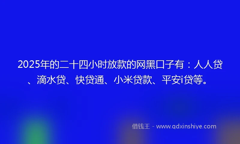 2025年的二十四小时放款的网黑口子有：人人贷、滴水贷、快贷通、小米贷款、平安i贷等。
