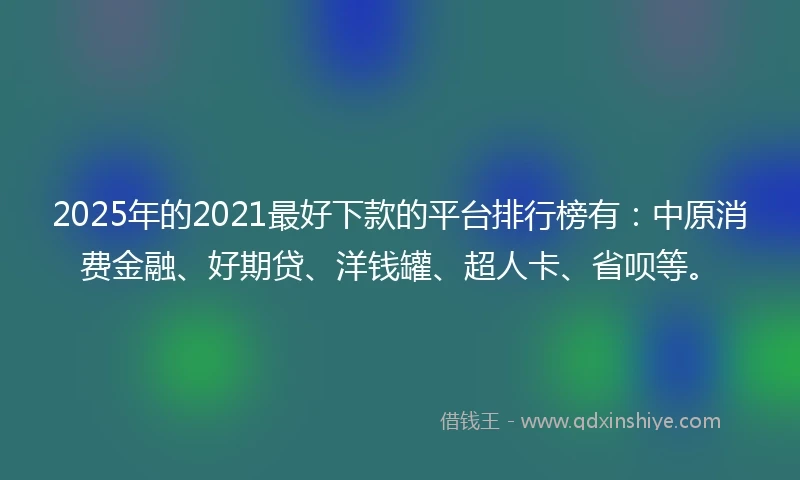 2025年的2021最好下款的平台排行榜有：中原消费金融、好期贷、洋钱罐、超人卡、省呗等。