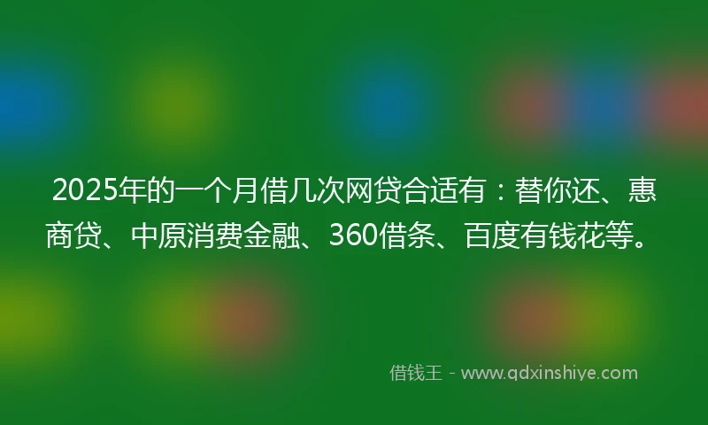 2025年的一个月借几次网贷合适有：替你还、惠商贷、中原消费金融、360借条、百度有钱花等。