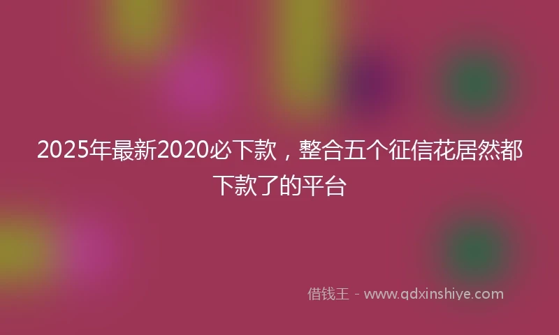 2025年最新2020必下款，整合五个征信花居然都下款了的平台