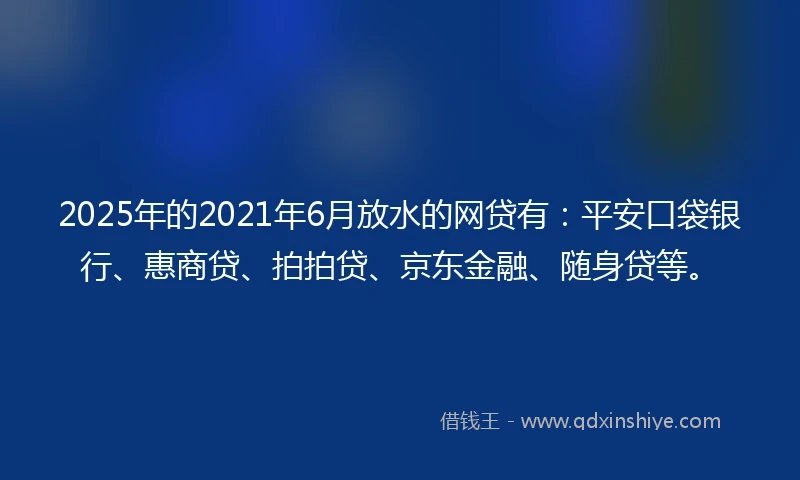 2025年的2021年6月放水的网贷有：平安口袋银行、惠商贷、拍拍贷、京东金融、随身贷等。