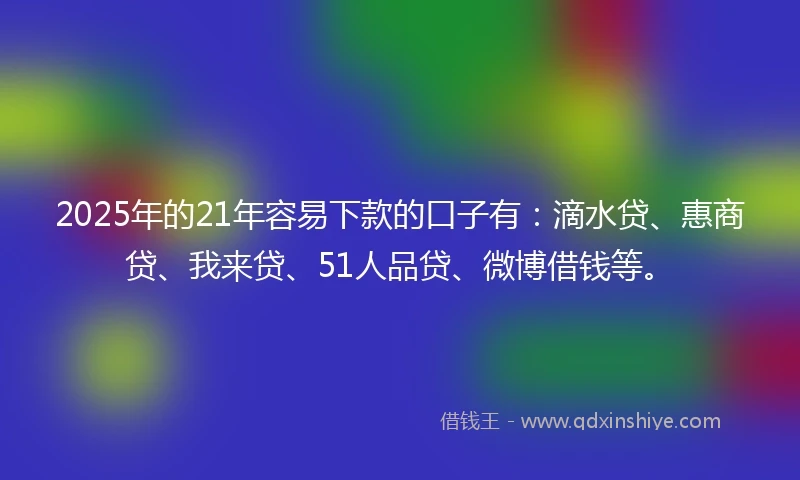2025年的21年容易下款的口子有：滴水贷、惠商贷、我来贷、51人品贷、微博借钱等。