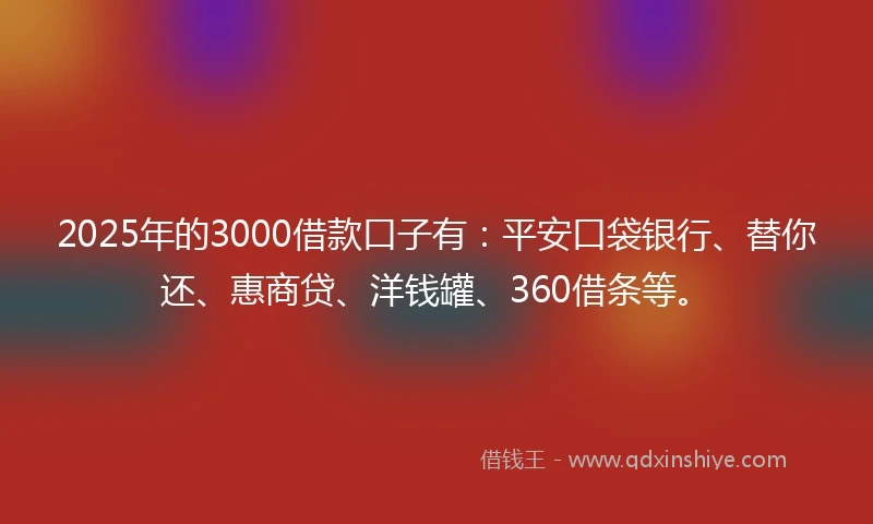2025年的3000借款口子有：平安口袋银行、替你还、惠商贷、洋钱罐、360借条等。