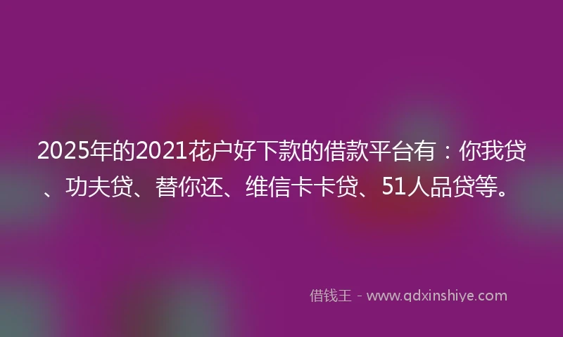 2025年的2021花户好下款的借款平台有：你我贷、功夫贷、替你还、维信卡卡贷、51人品贷等。