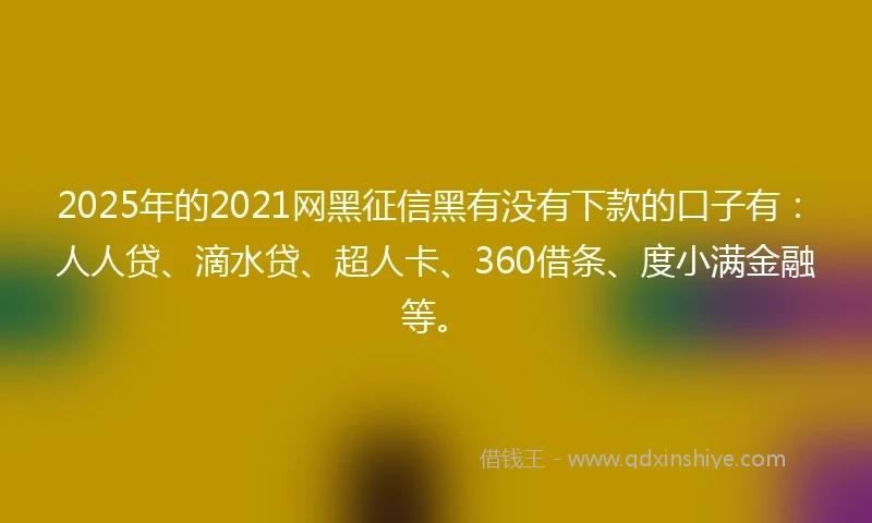 2025年的2021网黑征信黑有没有下款的口子有：人人贷、滴水贷、超人卡、360借条、度小满金融等。