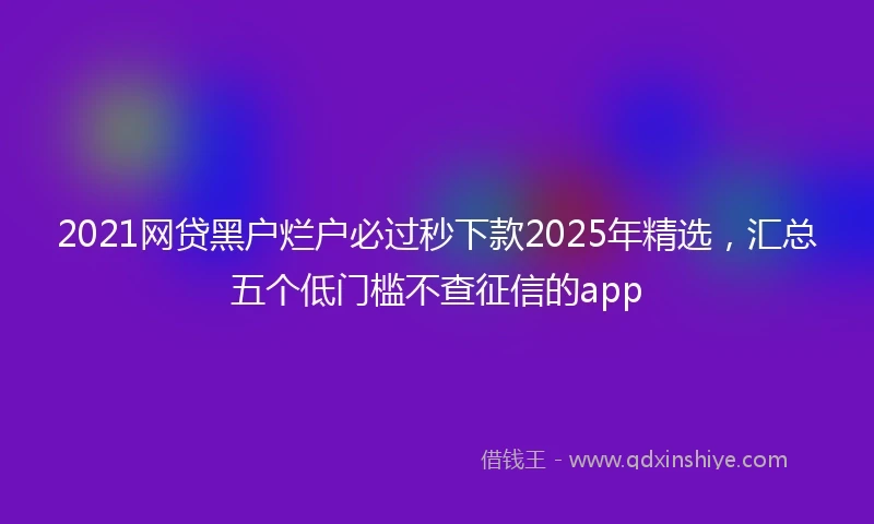 2021网贷黑户烂户必过秒下款2025年精选，汇总五个低门槛不查征信的app