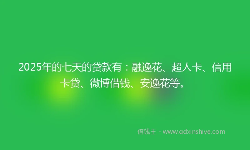 2025年的七天的贷款有：融逸花、超人卡、信用卡贷、微博借钱、安逸花等。