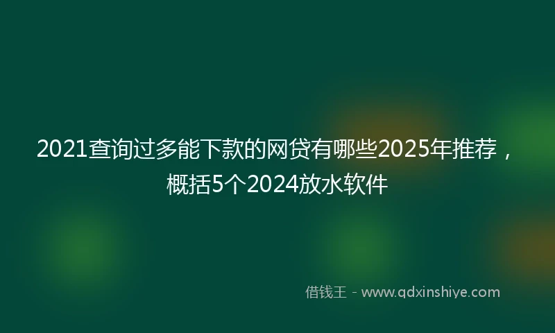 2021查询过多能下款的网贷有哪些2025年推荐，概括5个2024放水软件
