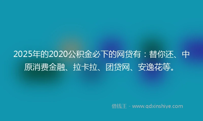 2025年的2020公积金必下的网贷有：替你还、中原消费金融、拉卡拉、团贷网、安逸花等。