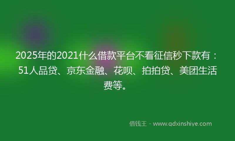 2025年的2021什么借款平台不看征信秒下款有：51人品贷、京东金融、花呗、拍拍贷、美团生活费等。