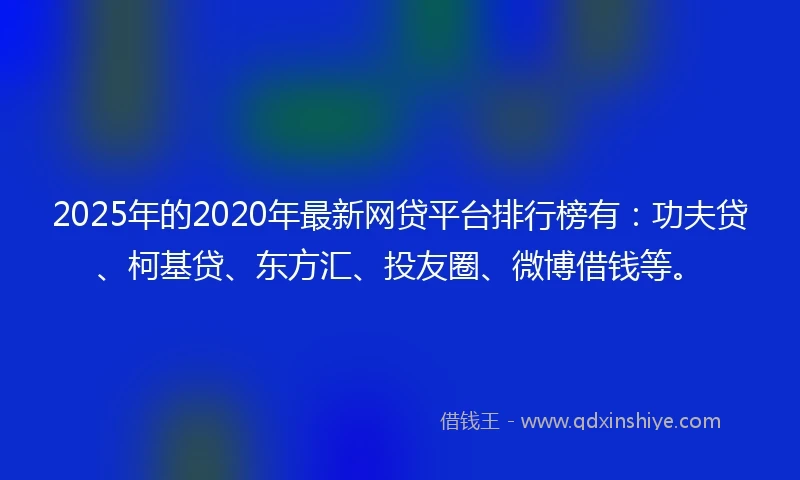 2025年的2020年最新网贷平台排行榜有：功夫贷、柯基贷、东方汇、投友圈、微博借钱等。
