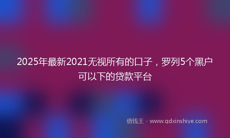 2025年最新2021无视所有的口子，罗列5个黑户可以下的贷款平台