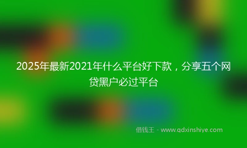 2025年最新2021年什么平台好下款，分享五个网贷黑户必过平台