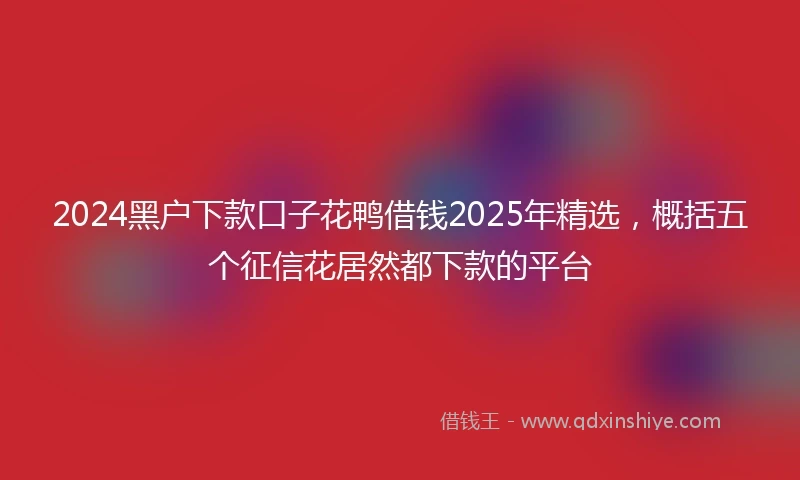 2024黑户下款口子花鸭借钱2025年精选，概括五个征信花居然都下款的平台