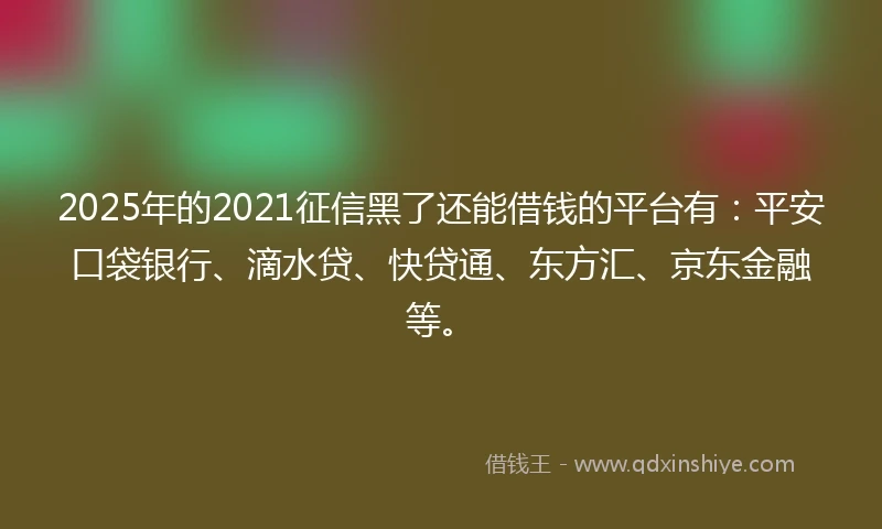 2025年的2021征信黑了还能借钱的平台有：平安口袋银行、滴水贷、快贷通、东方汇、京东金融等。