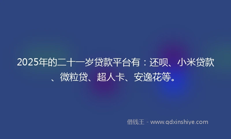 2025年的二十一岁贷款平台有：还呗、小米贷款、微粒贷、超人卡、安逸花等。