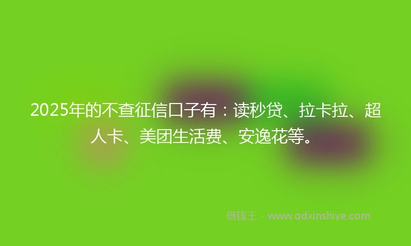 2025年的不查征信口子有：读秒贷、拉卡拉、超人卡、美团生活费、安逸花等。