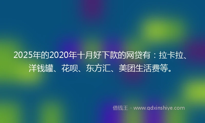 2025年的2020年十月好下款的网贷有：拉卡拉、洋钱罐、花呗、东方汇、美团生活费等。